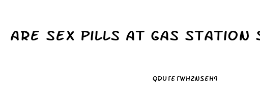 Are Sex Pills At Gas Station Safe