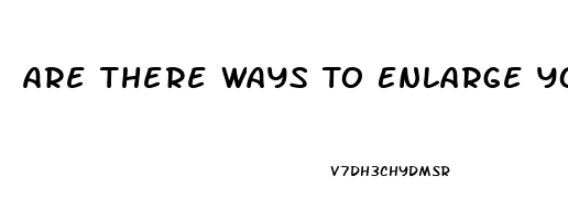 Are There Ways To Enlarge Your Penis