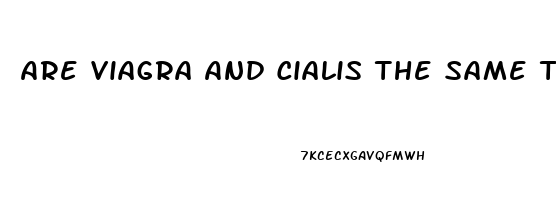 Are Viagra And Cialis The Same Thing