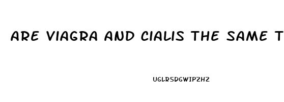 Are Viagra And Cialis The Same Thing