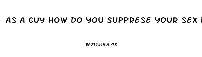 As A Guy How Do You Supprese Your Sex Drive