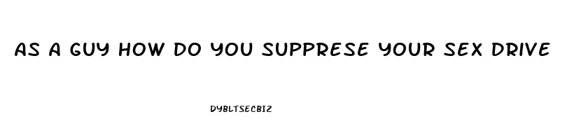 As A Guy How Do You Supprese Your Sex Drive