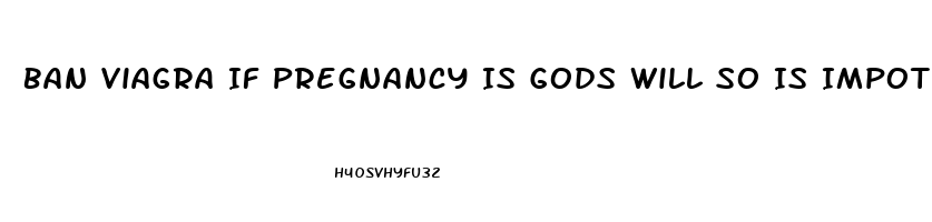 Ban Viagra If Pregnancy Is Gods Will So Is Impotence