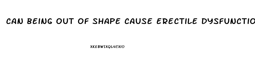 Can Being Out Of Shape Cause Erectile Dysfunction