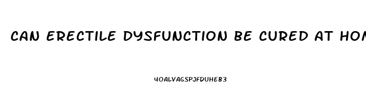 Can Erectile Dysfunction Be Cured At Home