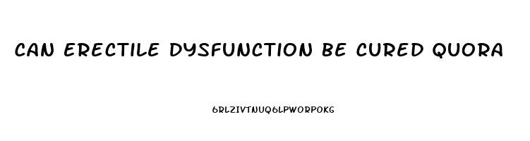 Can Erectile Dysfunction Be Cured Quora