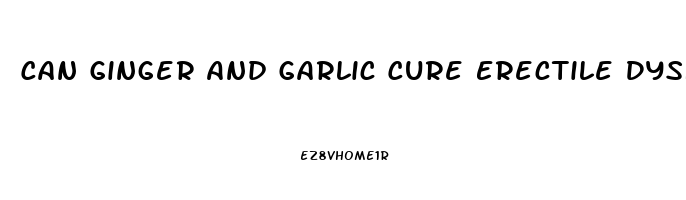 Can Ginger And Garlic Cure Erectile Dysfunction