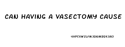 Can Having A Vasectomy Cause Erectile Dysfunction