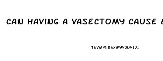 Can Having A Vasectomy Cause Erectile Dysfunction