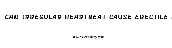 Can Irregular Heartbeat Cause Erectile Dysfunction