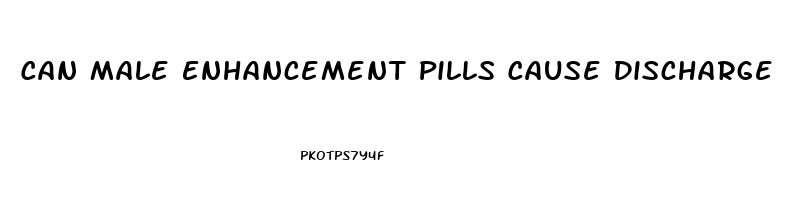 Can Male Enhancement Pills Cause Discharge