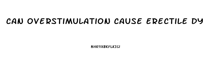 Can Overstimulation Cause Erectile Dysfunction