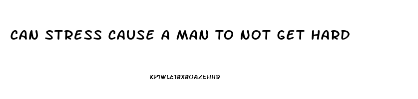Can Stress Cause A Man To Not Get Hard