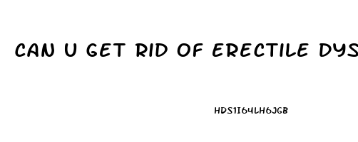 Can U Get Rid Of Erectile Dysfunction