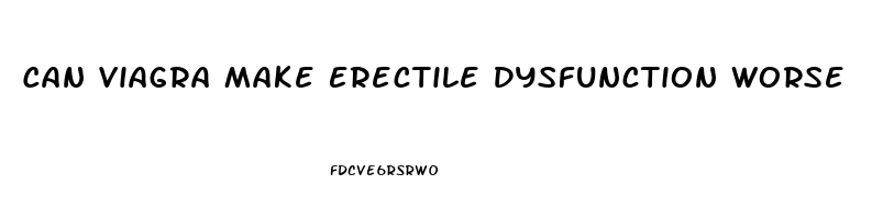 Can Viagra Make Erectile Dysfunction Worse