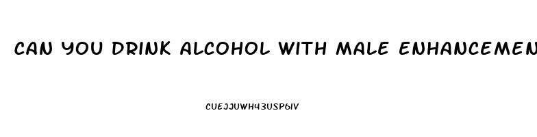 Can You Drink Alcohol With Male Enhancement Pills