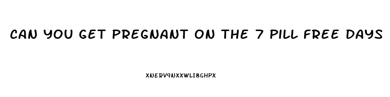 Can You Get Pregnant On The 7 Pill Free Days