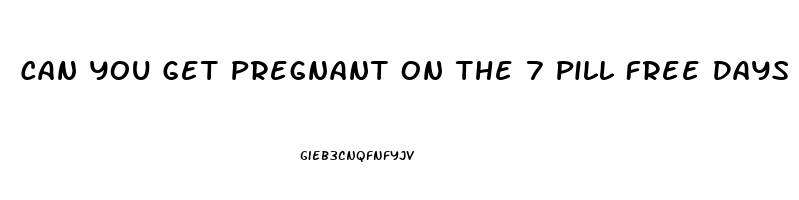 Can You Get Pregnant On The 7 Pill Free Days