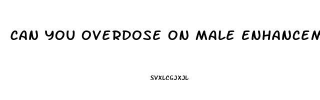 Can You Overdose On Male Enhancement Pills