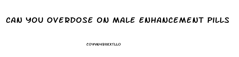 Can You Overdose On Male Enhancement Pills