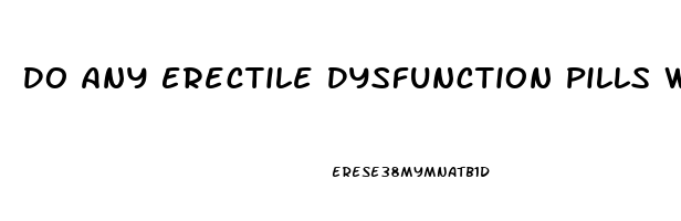 Do Any Erectile Dysfunction Pills Work