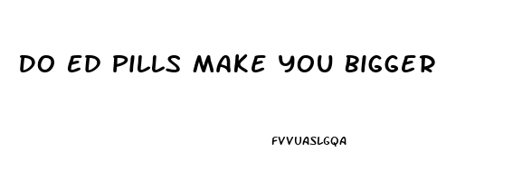 Do Ed Pills Make You Bigger