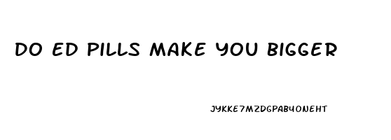 Do Ed Pills Make You Bigger