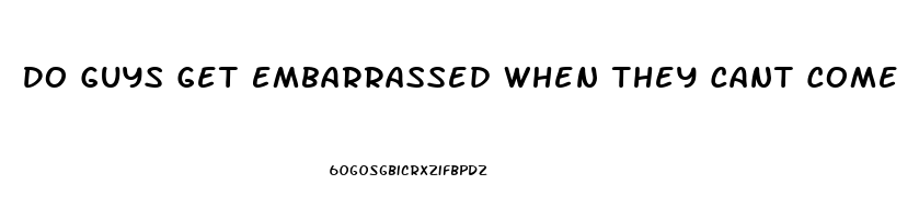 Do Guys Get Embarrassed When They Cant Come