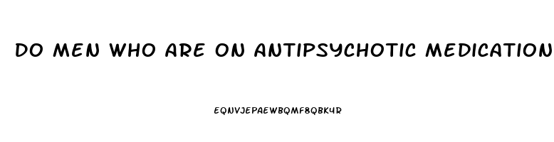 Do Men Who Are On Antipsychotic Medications Experience Erectile Dysfunction