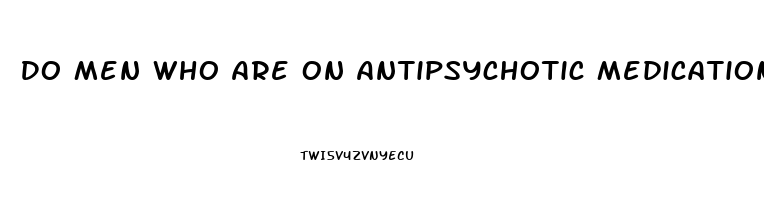 Do Men Who Are On Antipsychotic Medications Experience Erectile Dysfunction