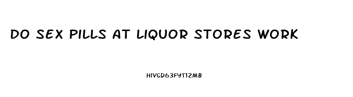 Do Sex Pills At Liquor Stores Work