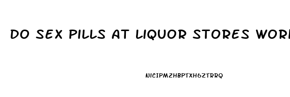 Do Sex Pills At Liquor Stores Work