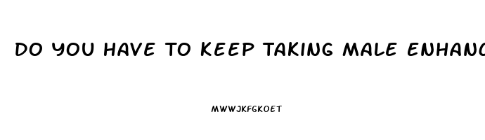 Do You Have To Keep Taking Male Enhancement Pills