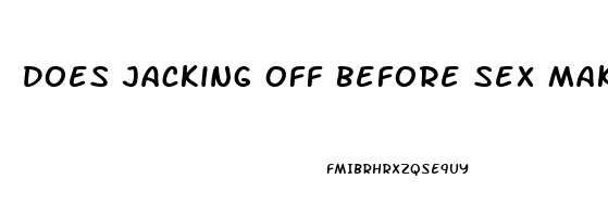 Does Jacking Off Before Sex Make You Last Longer