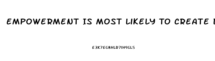 Empowerment Is Most Likely To Create Disharmony And Dysfunction When Workers