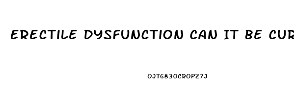 Erectile Dysfunction Can It Be Cured