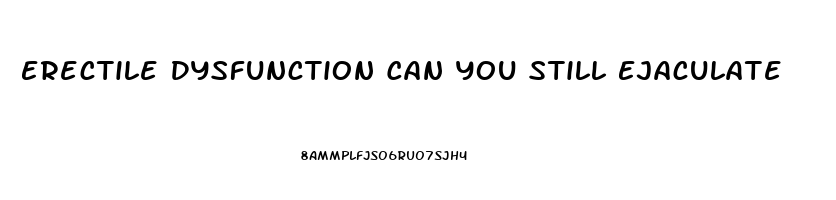 Erectile Dysfunction Can You Still Ejaculate