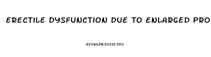 Erectile Dysfunction Due To Enlarged Prostate