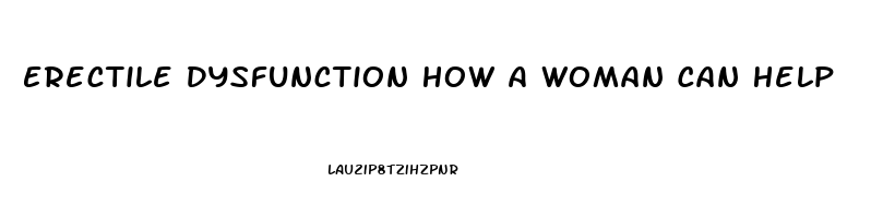 Erectile Dysfunction How A Woman Can Help