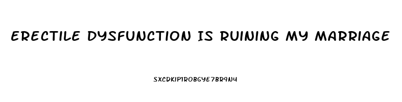 Erectile Dysfunction Is Ruining My Marriage