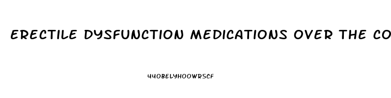 Erectile Dysfunction Medications Over The Counter