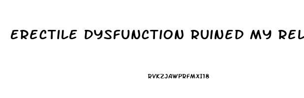 Erectile Dysfunction Ruined My Relationship