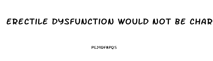 Erectile Dysfunction Would Not Be Characterized As The Inability To