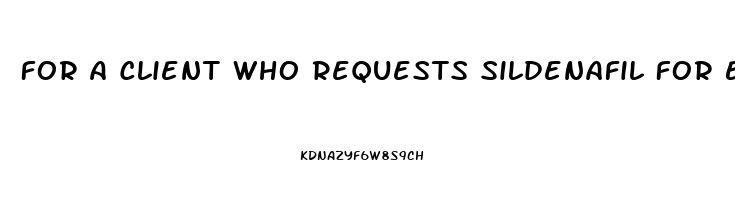 For A Client Who Requests Sildenafil For Erectile Dysfunction Which Of The Following Statements