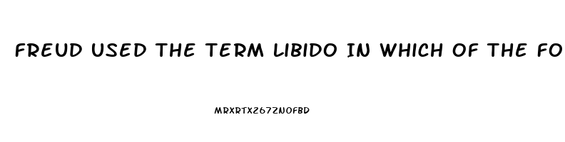 Freud Used The Term Libido In Which Of The Following Ways