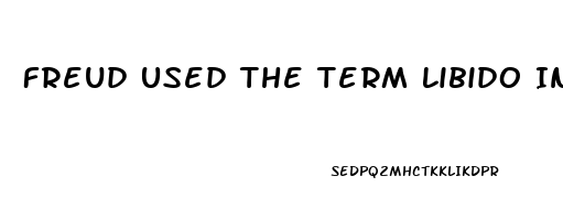 Freud Used The Term Libido In Which Of The Following Ways