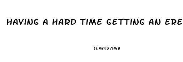 Having A Hard Time Getting An Erection