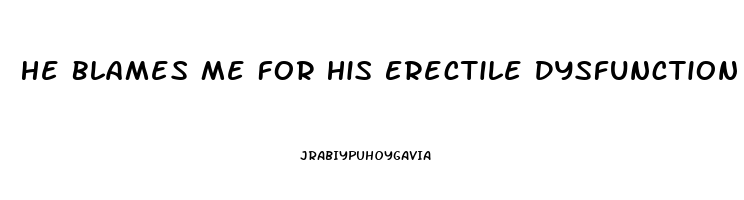 He Blames Me For His Erectile Dysfunction