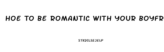 Hoe To Be Romantic With Your Boyfriend For The First Time When He Has Erectile Dysfunction