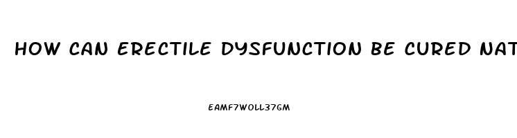 How Can Erectile Dysfunction Be Cured Naturally